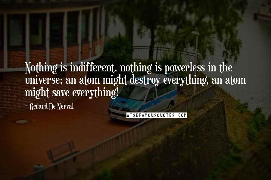 Gerard De Nerval quotes: Nothing is indifferent, nothing is powerless in the universe; an atom might destroy everything, an atom might save everything!