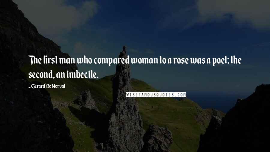 Gerard De Nerval quotes: The first man who compared woman to a rose was a poet; the second, an imbecile.
