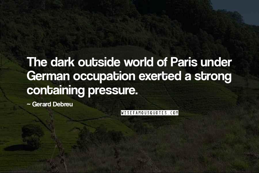Gerard Debreu quotes: The dark outside world of Paris under German occupation exerted a strong containing pressure.