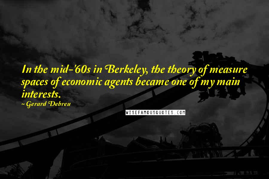 Gerard Debreu quotes: In the mid-'60s in Berkeley, the theory of measure spaces of economic agents became one of my main interests.