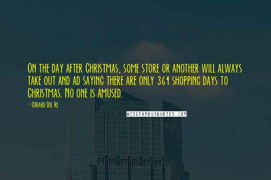 Gerard Del Re quotes: On the day after Christmas, some store or another will always take out and ad saying there are only 364 shopping days to Christmas. No one is amused.