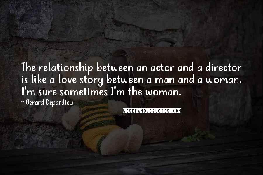 Gerard Depardieu quotes: The relationship between an actor and a director is like a love story between a man and a woman. I'm sure sometimes I'm the woman.