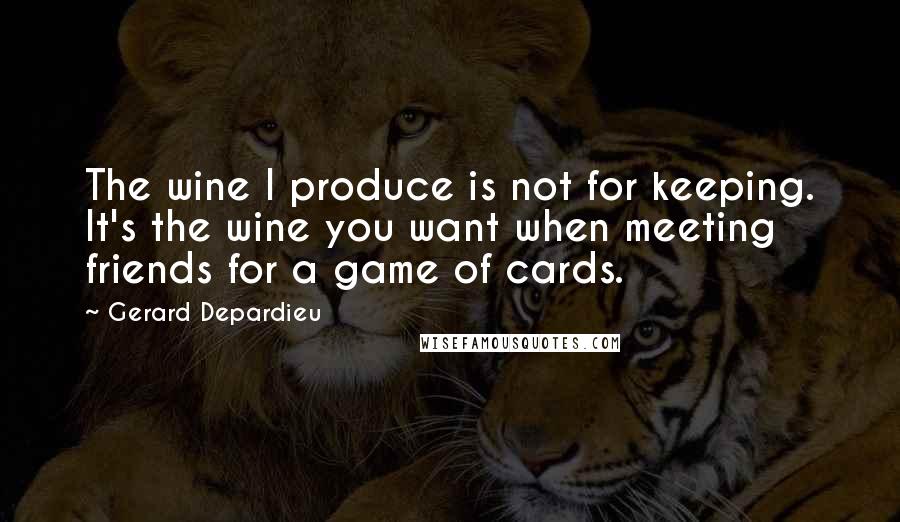 Gerard Depardieu quotes: The wine I produce is not for keeping. It's the wine you want when meeting friends for a game of cards.