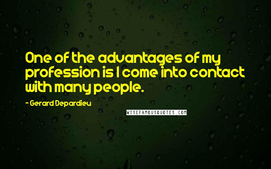 Gerard Depardieu quotes: One of the advantages of my profession is I come into contact with many people.