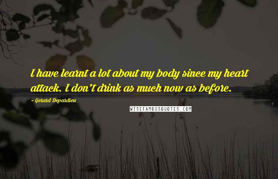 Gerard Depardieu quotes: I have learnt a lot about my body since my heart attack. I don't drink as much now as before.