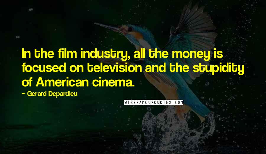 Gerard Depardieu quotes: In the film industry, all the money is focused on television and the stupidity of American cinema.