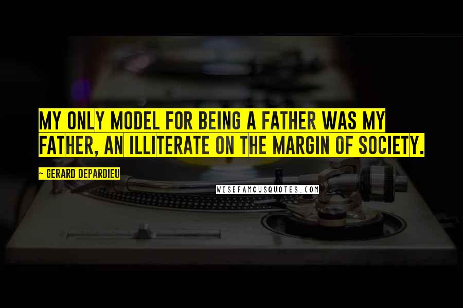 Gerard Depardieu quotes: My only model for being a father was my father, an illiterate on the margin of society.