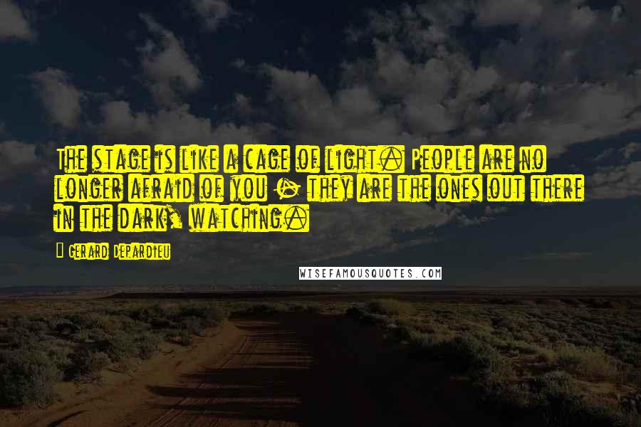 Gerard Depardieu quotes: The stage is like a cage of light. People are no longer afraid of you - they are the ones out there in the dark, watching.