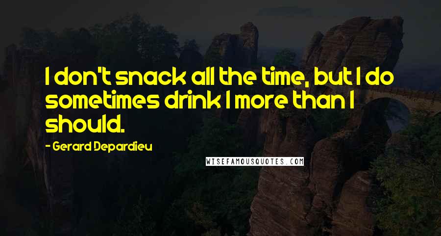 Gerard Depardieu quotes: I don't snack all the time, but I do sometimes drink l more than I should.