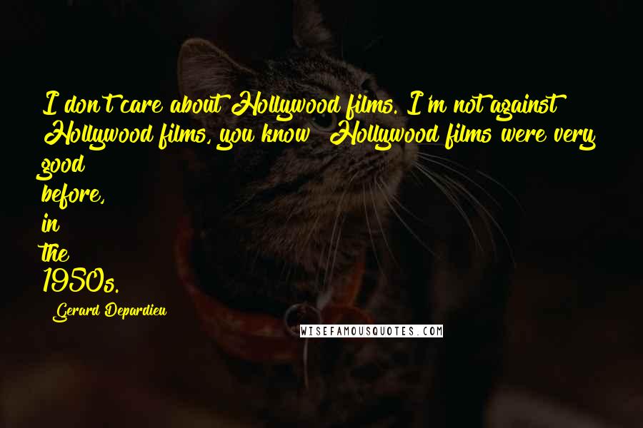 Gerard Depardieu quotes: I don't care about Hollywood films. I'm not against Hollywood films, you know? Hollywood films were very good before, in the 1950s.