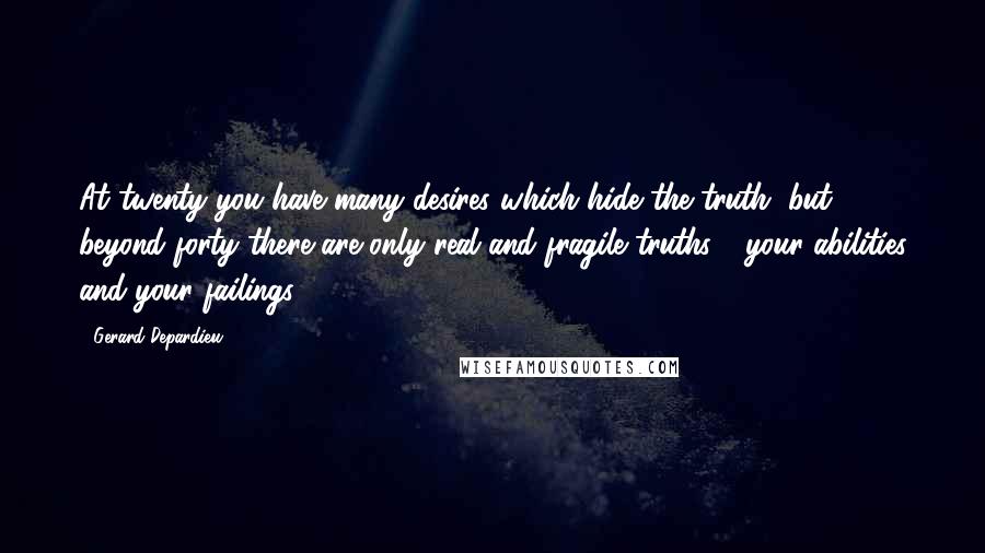 Gerard Depardieu quotes: At twenty you have many desires which hide the truth, but beyond forty there are only real and fragile truths - your abilities and your failings.