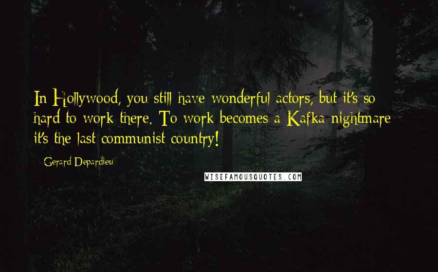 Gerard Depardieu quotes: In Hollywood, you still have wonderful actors, but it's so hard to work there. To work becomes a Kafka nightmare - it's the last communist country!