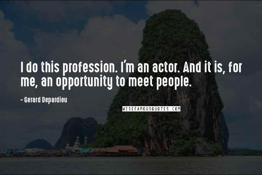 Gerard Depardieu quotes: I do this profession. I'm an actor. And it is, for me, an opportunity to meet people.