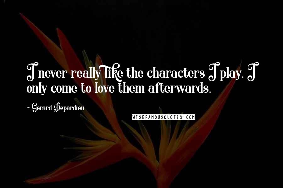 Gerard Depardieu quotes: I never really like the characters I play. I only come to love them afterwards.