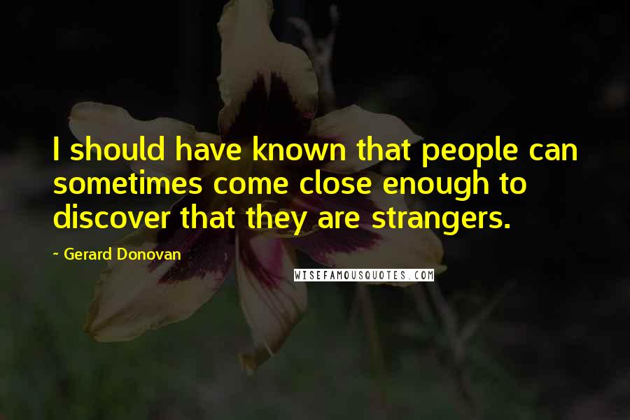 Gerard Donovan quotes: I should have known that people can sometimes come close enough to discover that they are strangers.