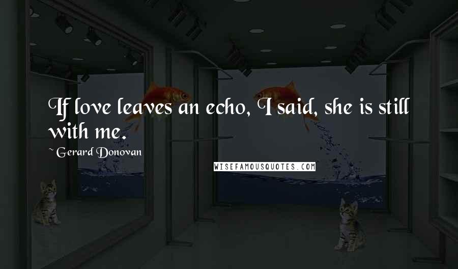 Gerard Donovan quotes: If love leaves an echo, I said, she is still with me.