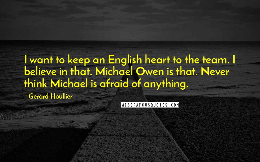 Gerard Houllier quotes: I want to keep an English heart to the team. I believe in that. Michael Owen is that. Never think Michael is afraid of anything.