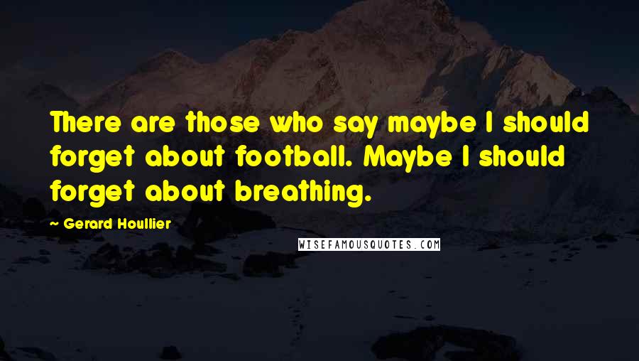 Gerard Houllier quotes: There are those who say maybe I should forget about football. Maybe I should forget about breathing. Gerard Houllier quotes: There are those who say maybe I should forget about football. Maybe I should forget about breathing.
