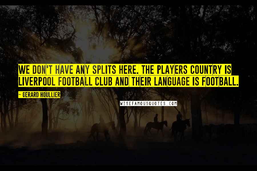 Gerard Houllier quotes: We don't have any splits here. The players country is Liverpool Football Club and their language is football.