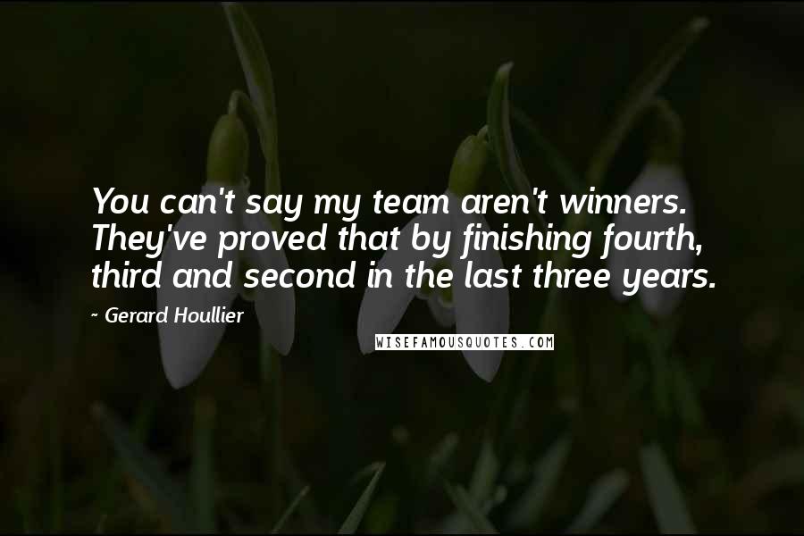 Gerard Houllier quotes: You can't say my team aren't winners. They've proved that by finishing fourth, third and second in the last three years. Gerard Houllier quotes: You can't say my team aren't winners. They've proved that by finishing fourth, third and second in the last three years.