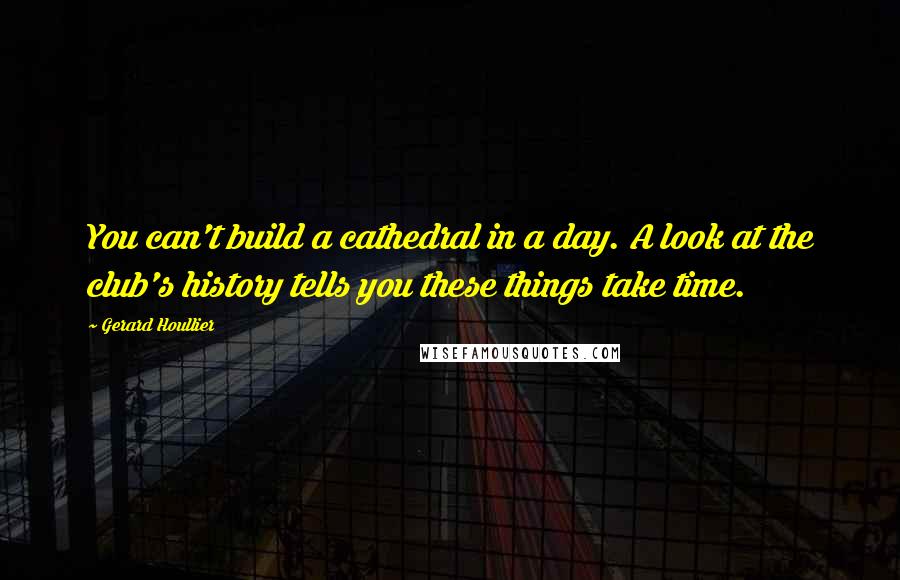 Gerard Houllier quotes: You can't build a cathedral in a day. A look at the club's history tells you these things take time.