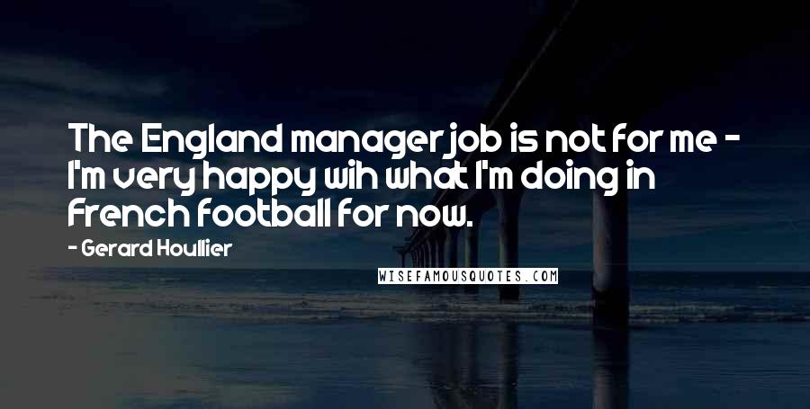 Gerard Houllier quotes: The England manager job is not for me - I'm very happy wih what I'm doing in French football for now.