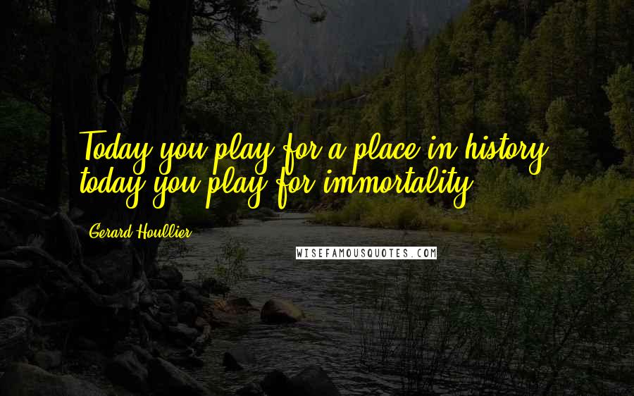 Gerard Houllier quotes: Today you play for a place in history, today you play for immortality.