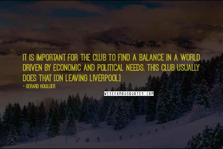 Gerard Houllier quotes: It is important for the club to find a balance in a world driven by economic and political needs. This club usually does that [on leaving Liverpool]