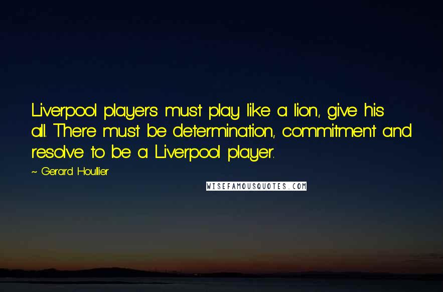 Gerard Houllier quotes: Liverpool players must play like a lion, give his all. There must be determination, commitment and resolve to be a Liverpool player. Gerard Houllier quotes: Liverpool players must play like a lion, give his all. There must be determination, commitment and resolve to be a Liverpool player.