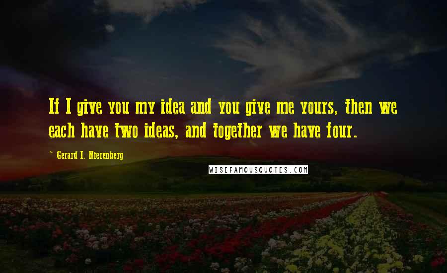 Gerard I. Nierenberg quotes: If I give you my idea and you give me yours, then we each have two ideas, and together we have four. Gerard I. Nierenberg quotes: If I give you my idea and you give me yours, then we each have two ideas, and together we have four.