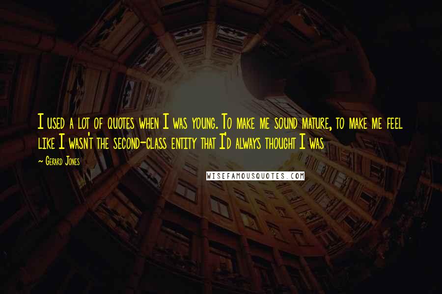 Gerard Jones quotes: I used a lot of quotes when I was young. To make me sound mature, to make me feel like I wasn't the second-class entity that I'd always thought I Gerard Jones quotes: I used a lot of quotes when I was young. To make me sound mature, to make me feel like I wasn't the second-class entity that I'd always thought I