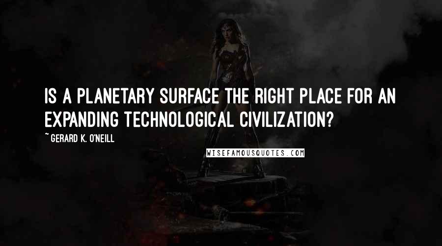 Gerard K. O'Neill quotes: Is a planetary surface the right place for an expanding technological civilization?