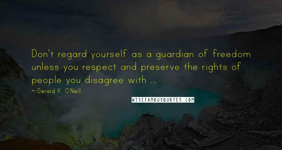 Gerard K. O'Neill quotes: Don't regard yourself as a guardian of freedom unless you respect and preserve the rights of people you disagree with ...