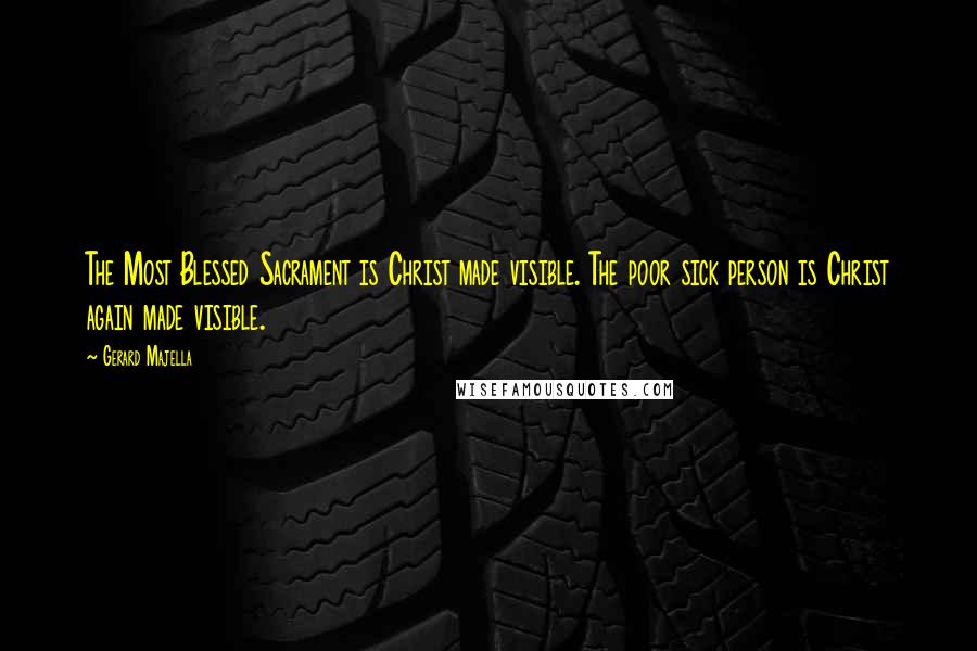Gerard Majella quotes: The Most Blessed Sacrament is Christ made visible. The poor sick person is Christ again made visible.