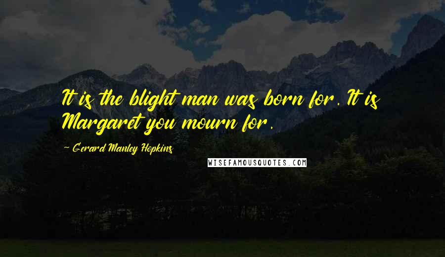 Gerard Manley Hopkins quotes: It is the blight man was born for. It is Margaret you mourn for.