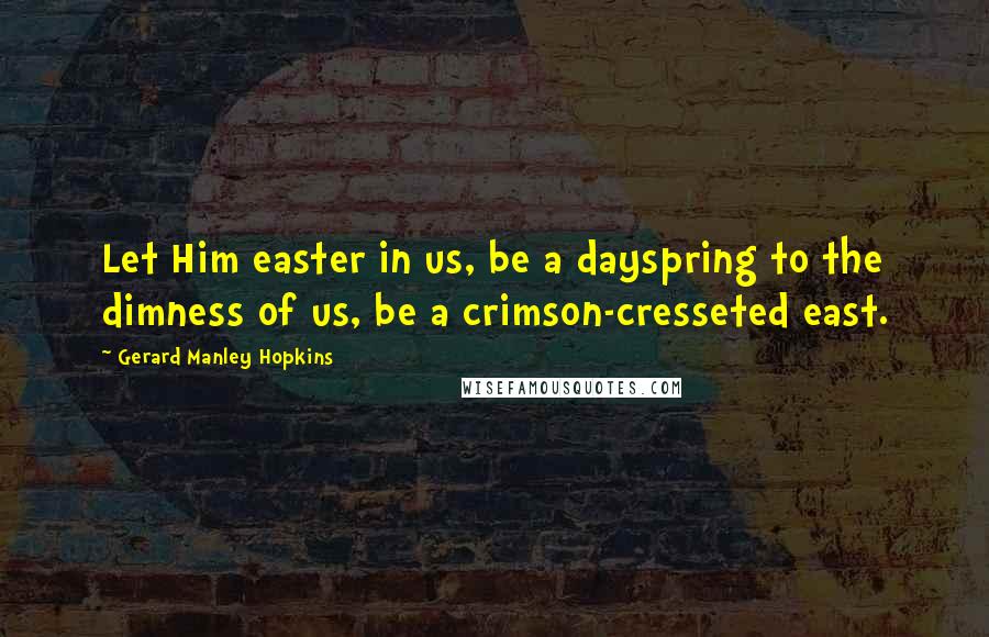 Gerard Manley Hopkins quotes: Let Him easter in us, be a dayspring to the dimness of us, be a crimson-cresseted east.