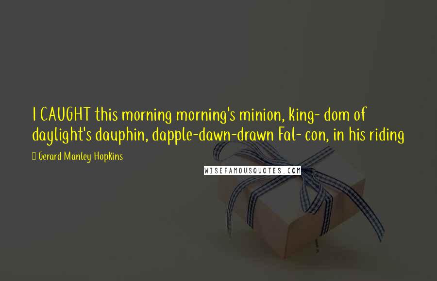 Gerard Manley Hopkins quotes: I CAUGHT this morning morning's minion, king- dom of daylight's dauphin, dapple-dawn-drawn Fal- con, in his riding