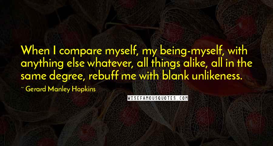 Gerard Manley Hopkins quotes: When I compare myself, my being-myself, with anything else whatever, all things alike, all in the same degree, rebuff me with blank unlikeness.
