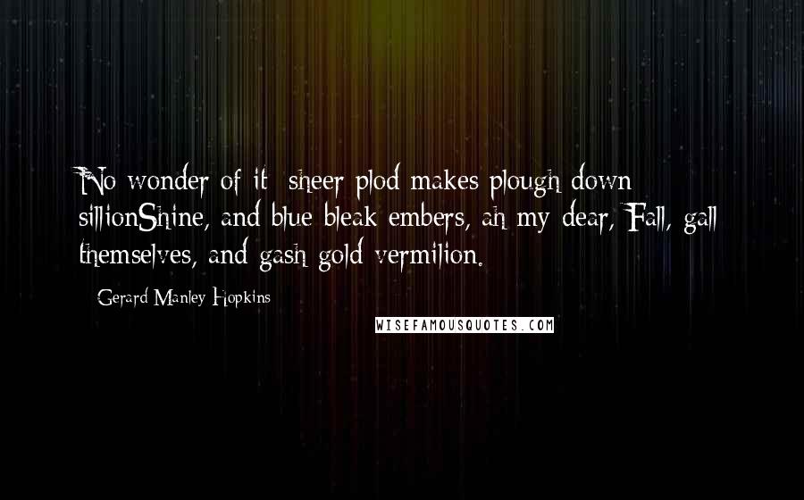 Gerard Manley Hopkins quotes: No wonder of it: sheer plod makes plough down sillionShine, and blue-bleak embers, ah my dear, Fall, gall themselves, and gash gold-vermilion.