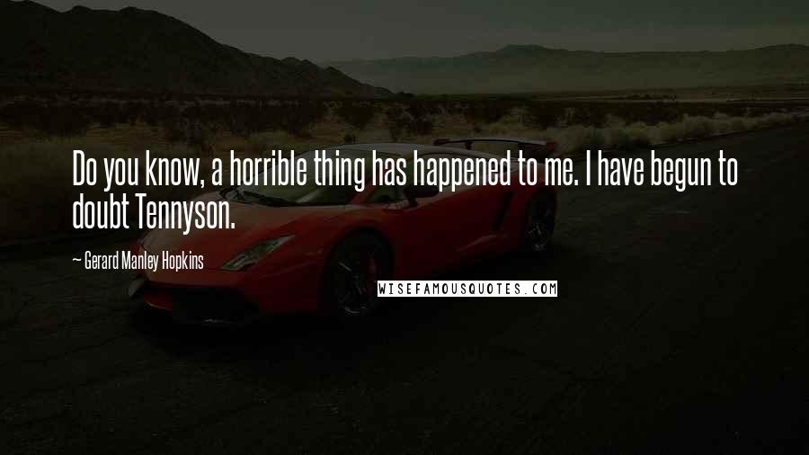 Gerard Manley Hopkins quotes: Do you know, a horrible thing has happened to me. I have begun to doubt Tennyson.