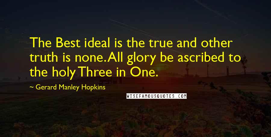 Gerard Manley Hopkins quotes: The Best ideal is the true and other truth is none. All glory be ascribed to the holy Three in One.
