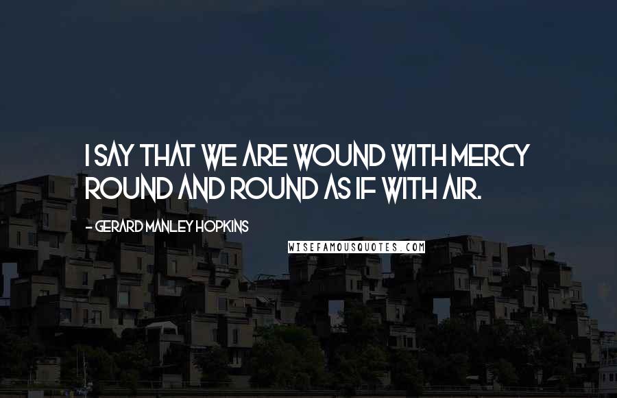 Gerard Manley Hopkins quotes: I say that we are wound With mercy round and round As if with air.