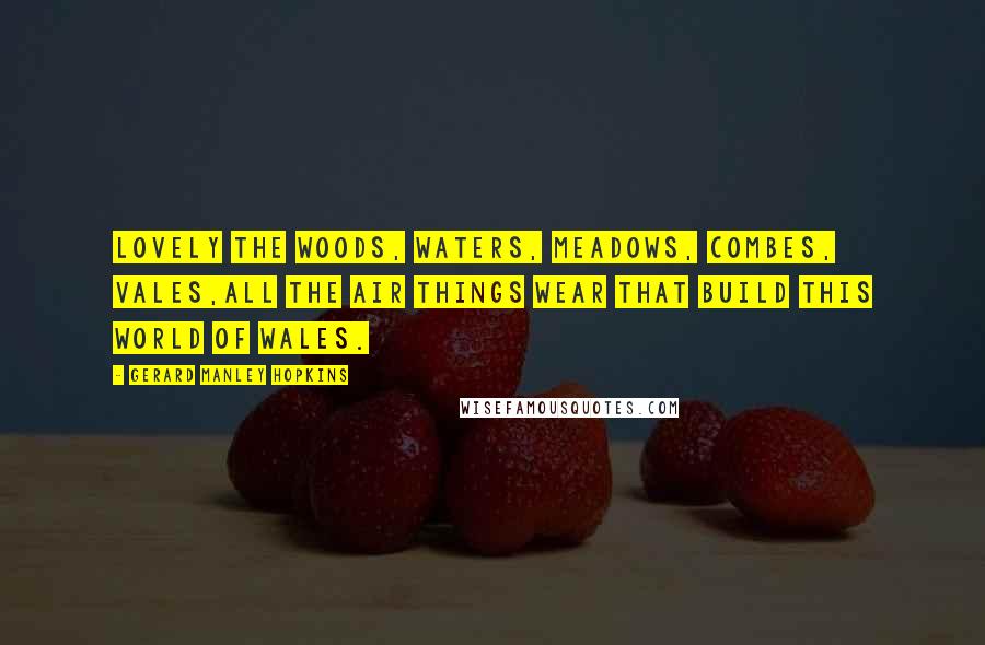 Gerard Manley Hopkins quotes: Lovely the woods, waters, meadows, combes, vales,All the air things wear that build this world of Wales. Gerard Manley Hopkins quotes: Lovely the woods, waters, meadows, combes, vales,All the air things wear that build this world of Wales.