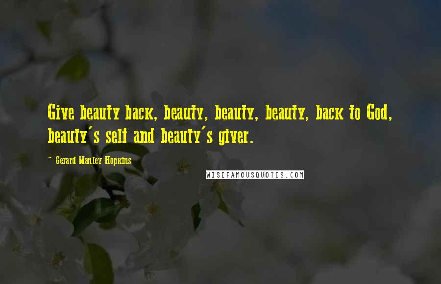 Gerard Manley Hopkins quotes: Give beauty back, beauty, beauty, beauty, back to God, beauty's self and beauty's giver.