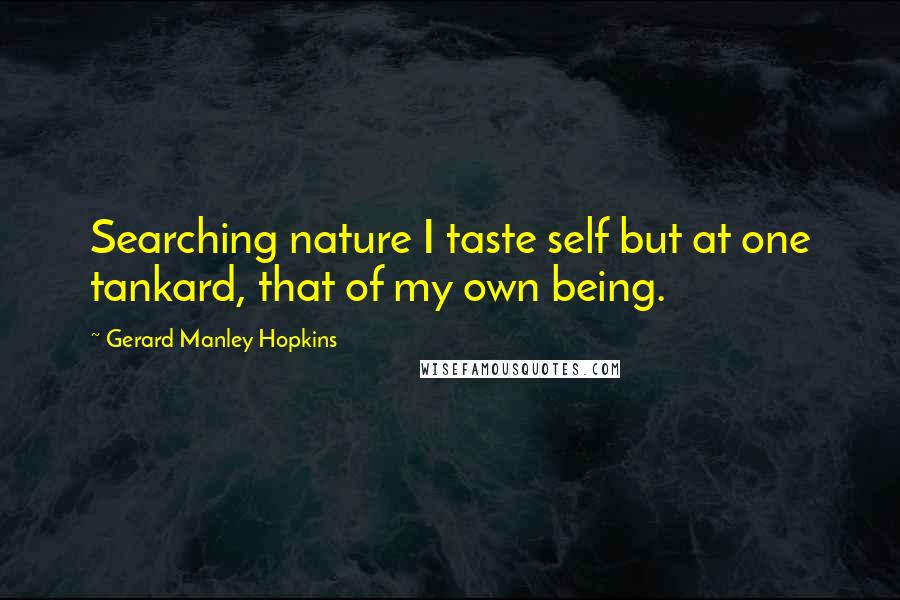 Gerard Manley Hopkins quotes: Searching nature I taste self but at one tankard, that of my own being.