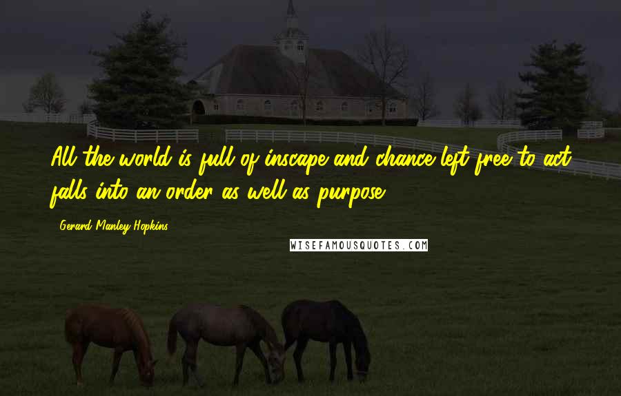 Gerard Manley Hopkins quotes: All the world is full of inscape and chance left free to act falls into an order as well as purpose.