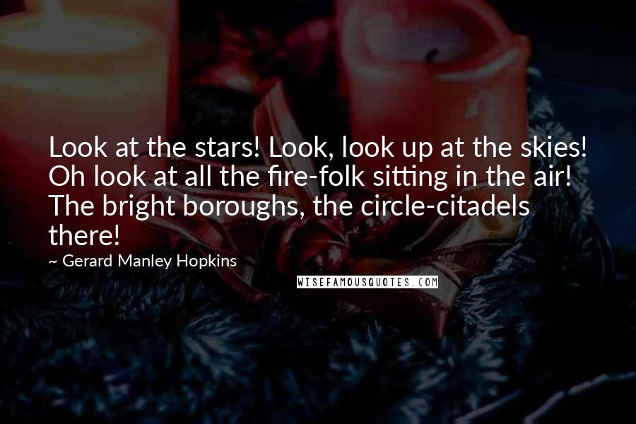 Gerard Manley Hopkins quotes: Look at the stars! Look, look up at the skies! Oh look at all the fire-folk sitting in the air! The bright boroughs, the circle-citadels there! Gerard Manley Hopkins quotes: Look at the stars! Look, look up at the skies! Oh look at all the fire-folk sitting in the air! The bright boroughs, the circle-citadels there!
