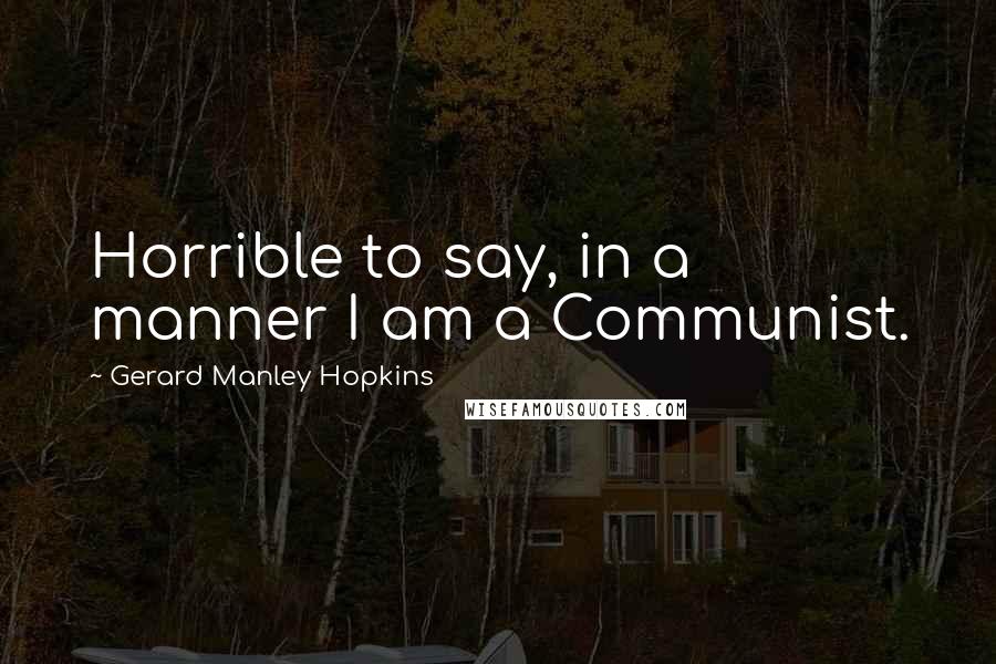 Gerard Manley Hopkins quotes: Horrible to say, in a manner I am a Communist.