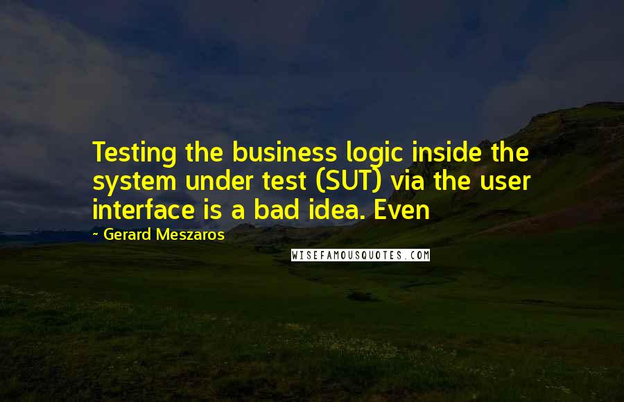 Gerard Meszaros quotes: Testing the business logic inside the system under test (SUT) via the user interface is a bad idea. Even Gerard Meszaros quotes: Testing the business logic inside the system under test (SUT) via the user interface is a bad idea. Even