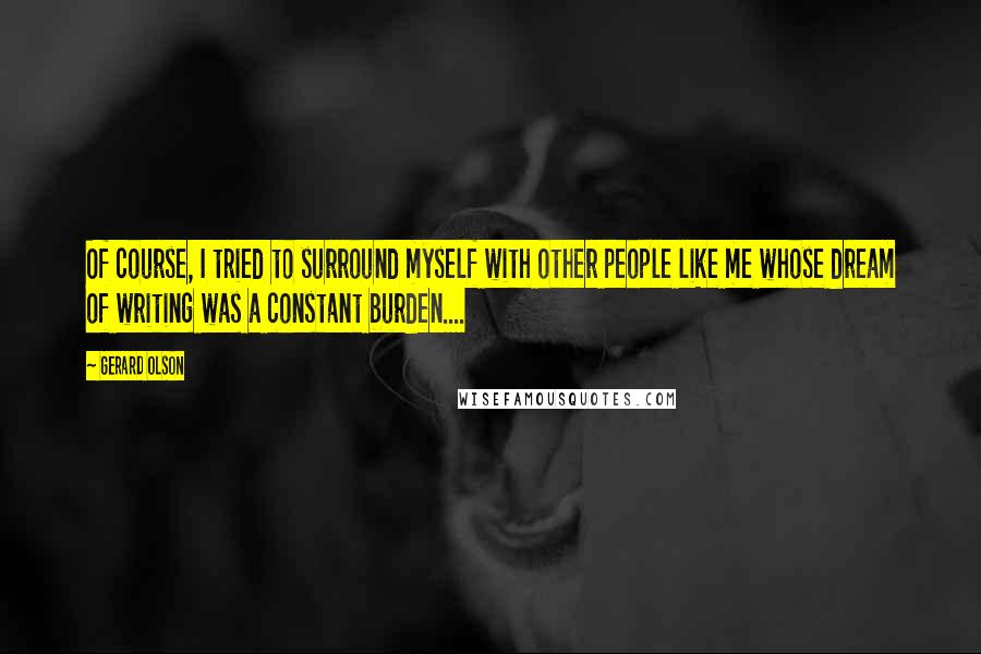 Gerard Olson quotes: Of course, I tried to surround myself with other people like me whose dream of writing was a constant burden....